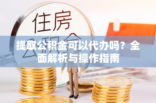 广州提取公积金可以代办吗？全面解析与操作指南