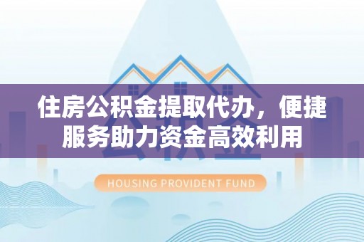 广州住房公积金提取代办，便捷服务助力资金高效利用