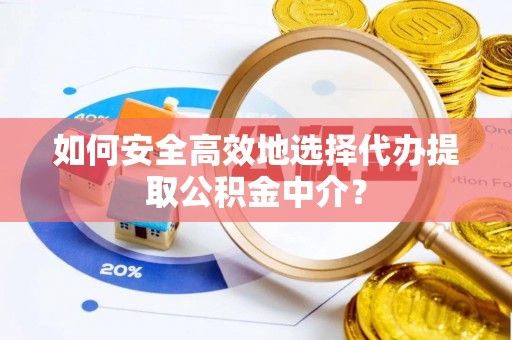 广州如何安全高效地选择代办提取公积金中介？