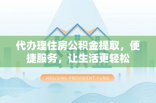 广州代办理住房公积金提取，便捷服务，让生活更轻松