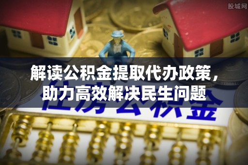 广州解读公积金提取代办政策，助力高效解决民生问题