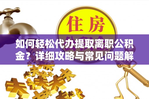 广州如何轻松代办提取离职公积金？详细攻略与常见问题解析