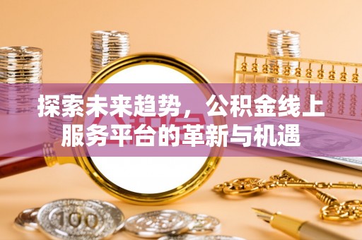 广州探索未来趋势，公积金线上服务平台的革新与机遇