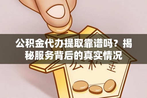 广州公积金代办提取靠谱吗？揭秘服务背后的真实情况