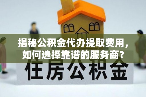 广州揭秘公积金代办提取费用，如何选择靠谱的服务商？