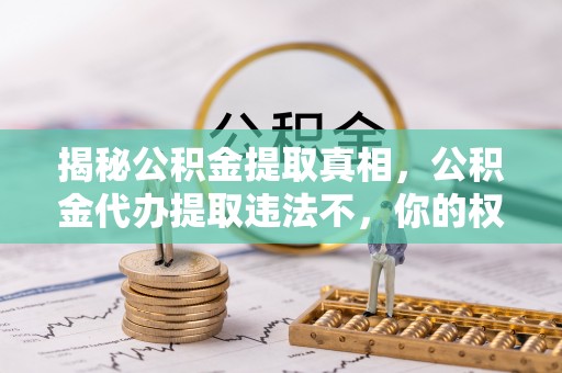 广州揭秘公积金提取真相，公积金代办提取违法不，你的权益如何保障？