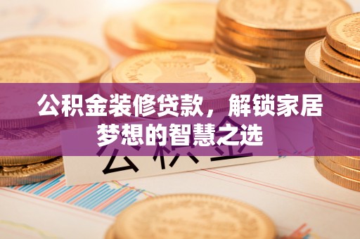 广州公积金装修贷款，解锁家居梦想的智慧之选
