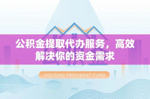广州公积金提取代办服务，高效解决你的资金需求