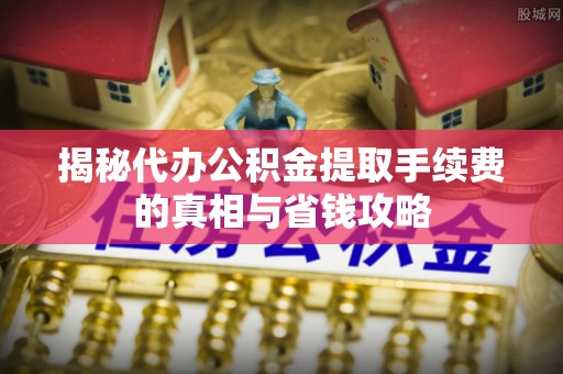 广州揭秘代办公积金提取手续费的真相与省钱攻略