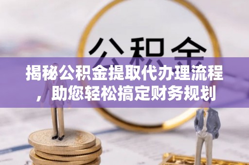 广州揭秘公积金提取代办理流程，助您轻松搞定财务规划
