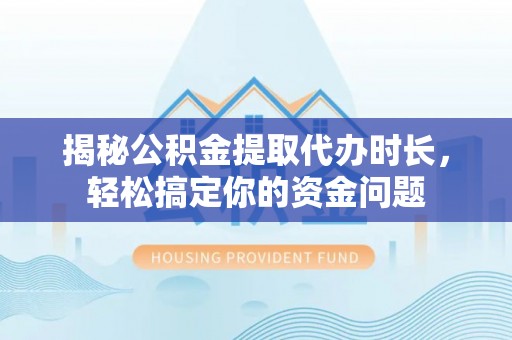 广州揭秘公积金提取代办时长，轻松搞定你的资金问题