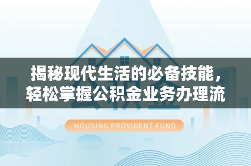 广州揭秘现代生活的必备技能，轻松掌握公积金业务办理流程
