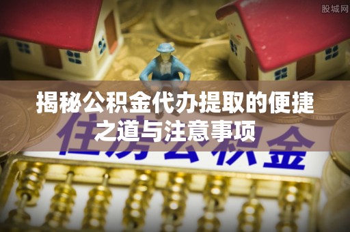 广州揭秘公积金代办提取的便捷之道与注意事项