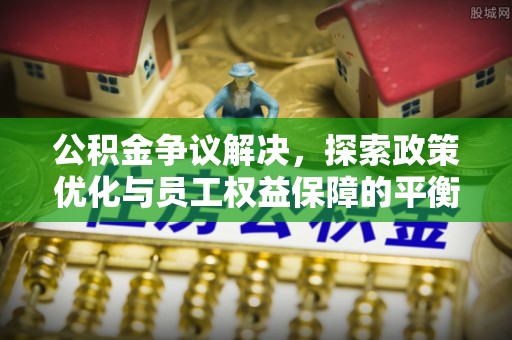 广州公积金争议解决，探索政策优化与员工权益保障的平衡点