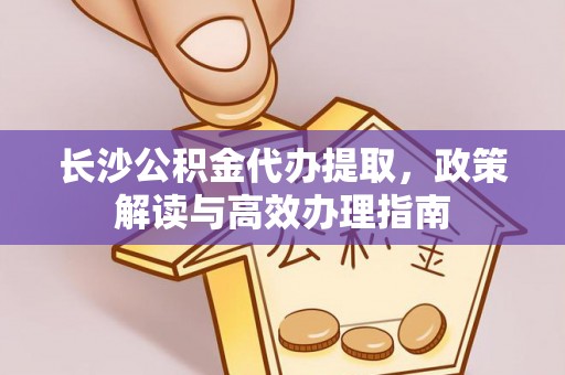 广州长沙公积金代办提取，政策解读与高效办理指南