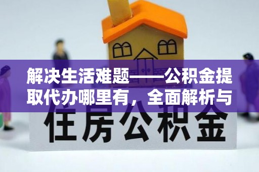 广州解决生活难题——公积金提取代办哪里有，全面解析与服务推荐