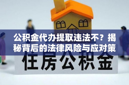 广州公积金代办提取违法不？揭秘背后的法律风险与应对策略