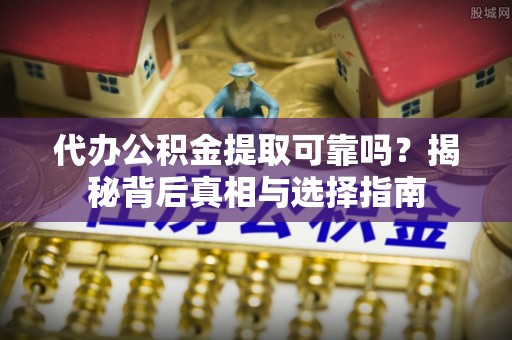 广州代办公积金提取可靠吗？揭秘背后真相与选择指南