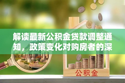 广州解读最新公积金贷款调整通知，政策变化对购房者的深远影响