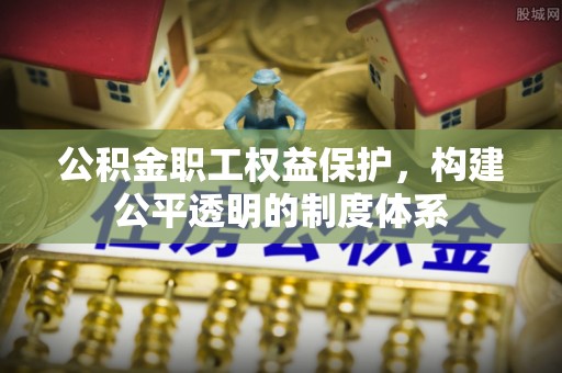 广州公积金职工权益保护，构建公平透明的制度体系
