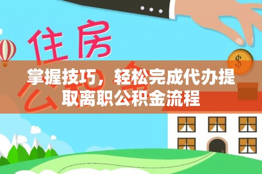 广州掌握技巧，轻松完成代办提取离职公积金流程