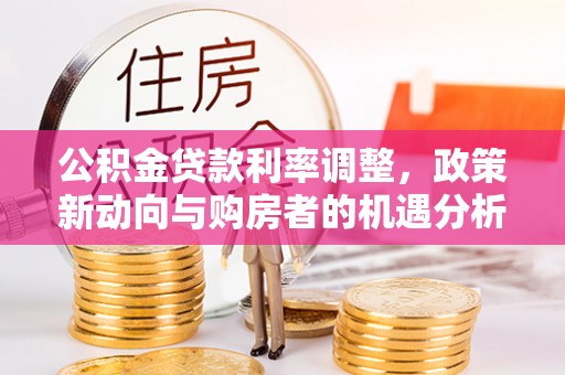 广州公积金贷款利率调整，政策新动向与购房者的机遇分析