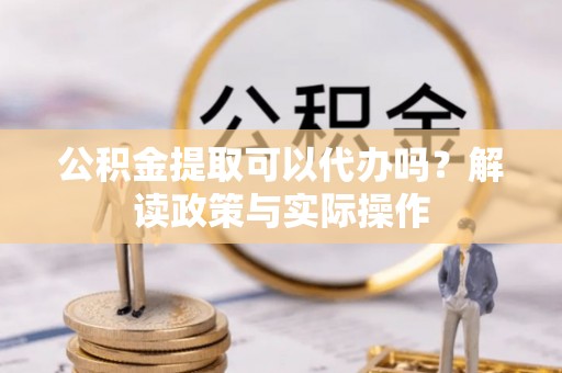 广州公积金提取可以代办吗？解读政策与实际操作
