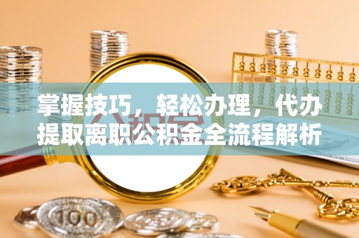 广州掌握技巧，轻松办理，代办提取离职公积金全流程解析