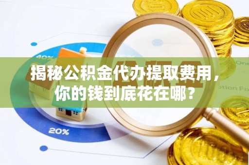 广州揭秘公积金代办提取费用，你的钱到底花在哪？