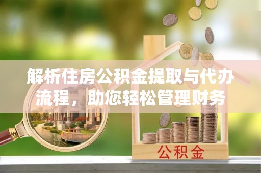 广州解析住房公积金提取与代办流程，助您轻松管理财务