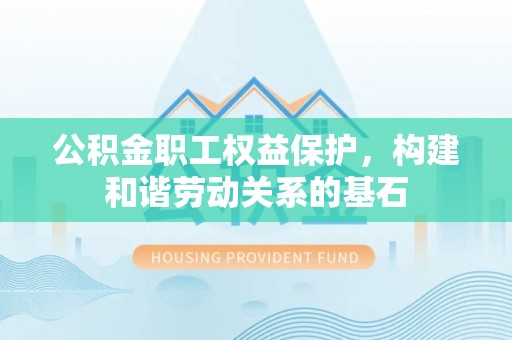 广州公积金职工权益保护，构建和谐劳动关系的基石