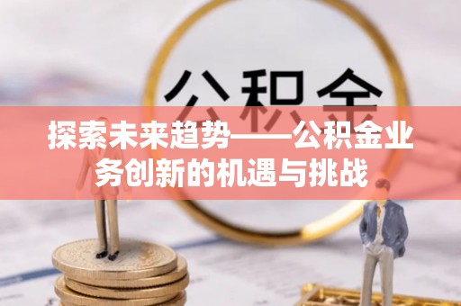 广州探索未来趋势——公积金业务创新的机遇与挑战