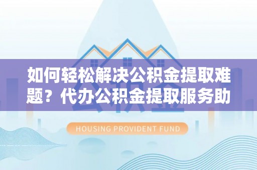 广州如何轻松解决公积金提取难题？代办公积金提取服务助您一臂之力