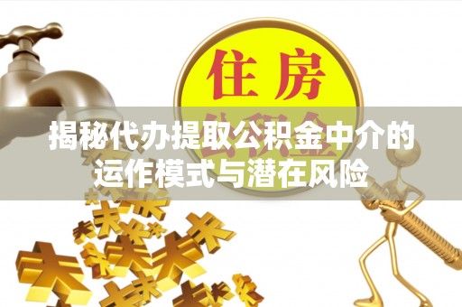 广州揭秘代办提取公积金中介的运作模式与潜在风险