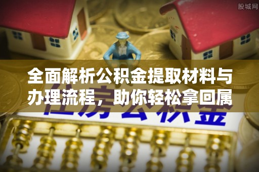 广州全面解析公积金提取材料与办理流程，助你轻松拿回属于自己的钱