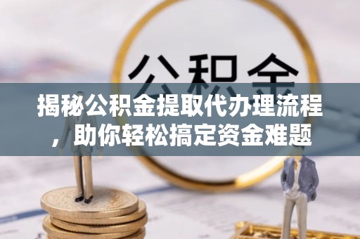 广州揭秘公积金提取代办理流程，助你轻松搞定资金难题