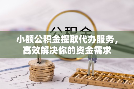 广州小额公积金提取代办服务，高效解决你的资金需求