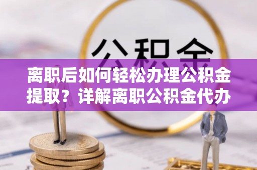 广州离职后如何轻松办理公积金提取？详解离职公积金代办提取流程