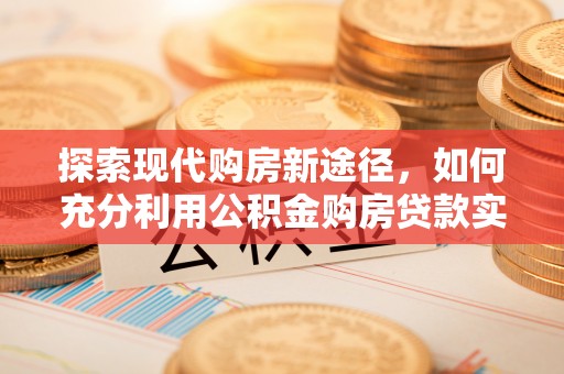 广州探索现代购房新途径，如何充分利用公积金购房贷款实现置业梦想