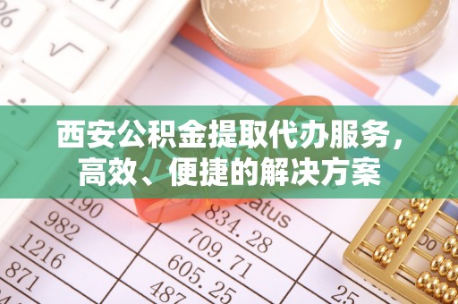 广州西安公积金提取代办服务，高效、便捷的解决方案