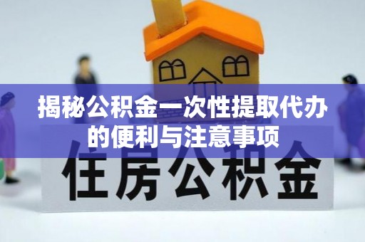 广州揭秘公积金一次性提取代办的便利与注意事项