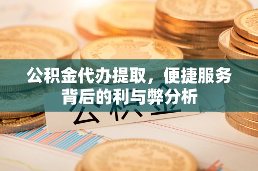 广州公积金代办提取，便捷服务背后的利与弊分析