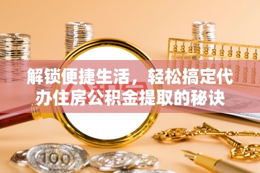 广州解锁便捷生活，轻松搞定代办住房公积金提取的秘诀