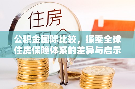 广州公积金国际比较，探索全球住房保障体系的差异与启示