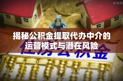 广州揭秘公积金提取代办中介的运营模式与潜在风险