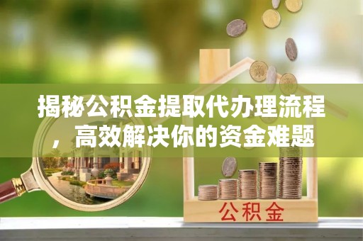 广州揭秘公积金提取代办理流程，高效解决你的资金难题