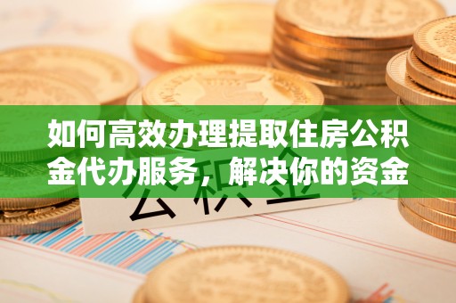 广州如何高效办理提取住房公积金代办服务，解决你的资金需求