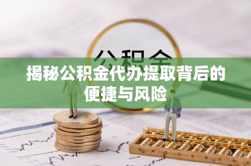 广州揭秘公积金代办提取背后的便捷与风险