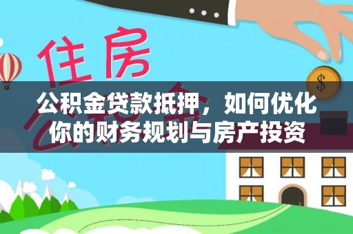 广州公积金贷款抵押，如何优化你的财务规划与房产投资