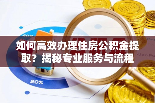 广州如何高效办理住房公积金提取？揭秘专业服务与流程